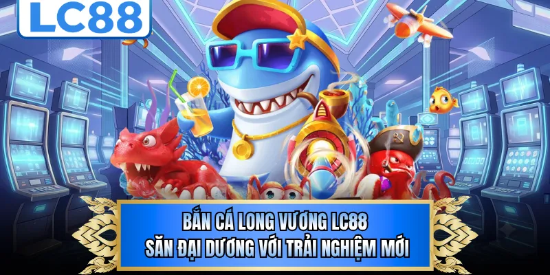 Bắn Cá Long Vương LC88 - Săn Đại Dương Với Trải Nghiệm Mới
