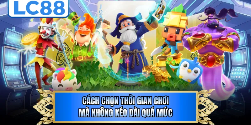 Cách chọn thời gian chơi mà không kéo dài quá mức