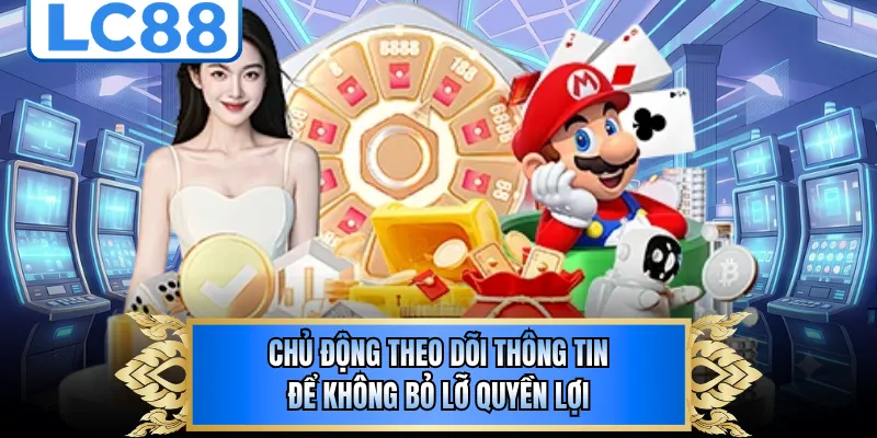 Chủ động theo dõi thông tin để không bỏ lỡ quyền lợi