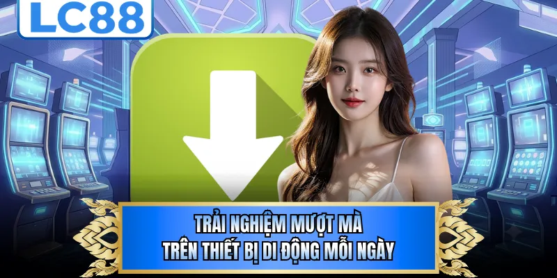 Trải nghiệm mượt mà trên thiết bị di động mỗi ngày